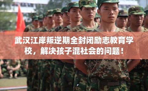 武汉江岸叛逆期全封闭励志教育学校，解决孩子混社会的问题！