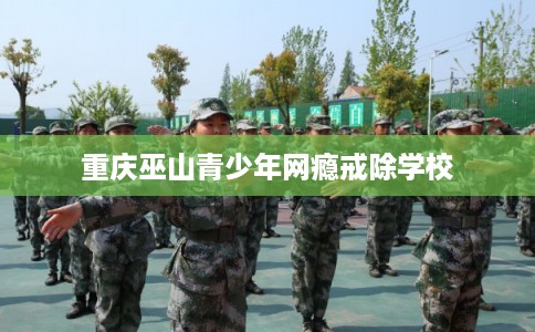 重庆巫山青少年网瘾戒除学校