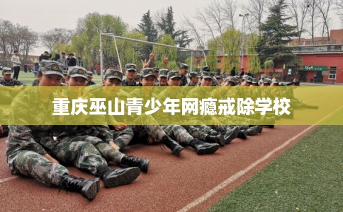 重庆巫山青少年网瘾戒除学校