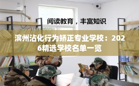 滨州沾化行为矫正专业学校：2026精选学校名单一览