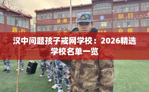 汉中问题孩子戒网学校：2026精选学校名单一览
