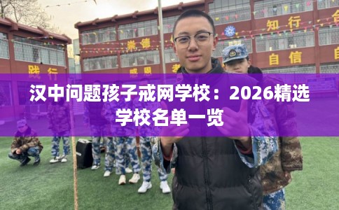 汉中问题孩子戒网学校：2026精选学校名单一览