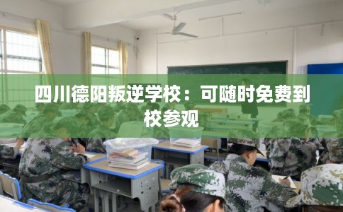 四川德阳叛逆学校：可随时免费到校参观