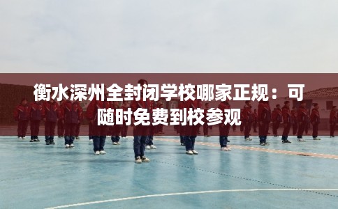 衡水深州全封闭学校哪家正规：可随时免费到校参观