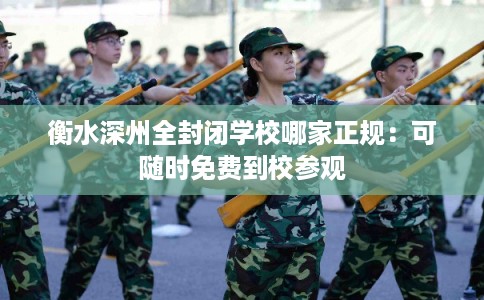 衡水深州全封闭学校哪家正规：可随时免费到校参观