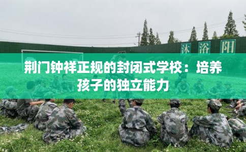 荆门钟祥正规的封闭式学校：培养孩子的独立能力