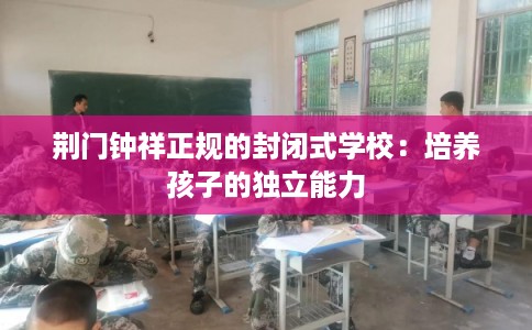 荆门钟祥正规的封闭式学校：培养孩子的独立能力