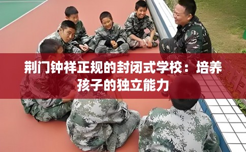 荆门钟祥正规的封闭式学校：培养孩子的独立能力