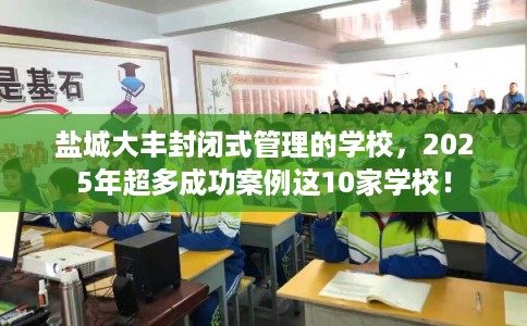 盐城大丰封闭式管理的学校，2025年超多成功案例这10家学校！