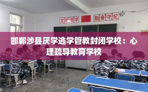 邯郸涉县厌学逃学管教封闭学校：心理疏导教育学校