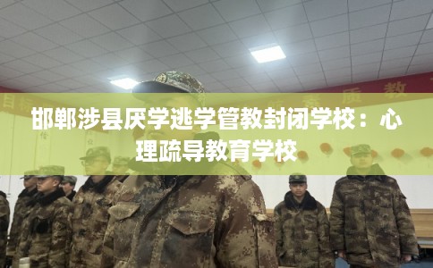 邯郸涉县厌学逃学管教封闭学校：心理疏导教育学校