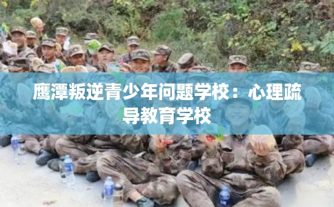 鹰潭叛逆青少年问题学校：心理疏导教育学校