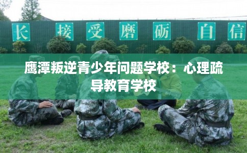 鹰潭叛逆青少年问题学校：心理疏导教育学校