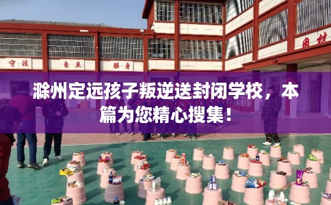 滁州定远孩子叛逆送封闭学校，本篇为您精心搜集！