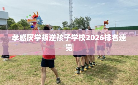 孝感厌学叛逆孩子学校2026排名速览