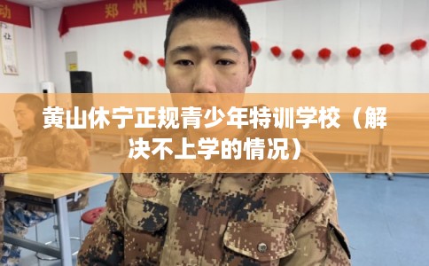 黄山休宁正规青少年特训学校（解决不上学的情况）