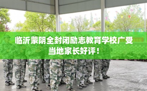 临沂蒙阴全封闭励志教育学校广受当地家长好评！