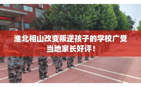 淮北相山改变叛逆孩子的学校广受当地家长好评！