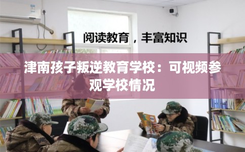 津南孩子叛逆教育学校：可视频参观学校情况