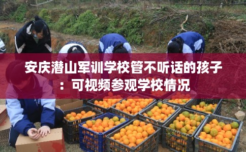 安庆潜山军训学校管不听话的孩子：可视频参观学校情况