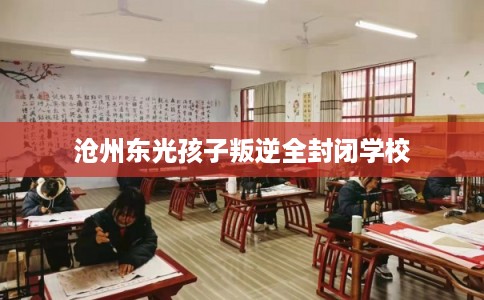 沧州东光孩子叛逆全封闭学校