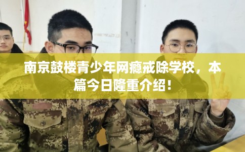 南京鼓楼青少年网瘾戒除学校，本篇今日隆重介绍！