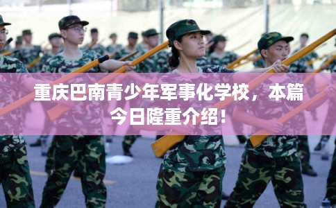 重庆巴南青少年军事化学校，本篇今日隆重介绍！