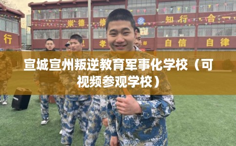 宣城宣州叛逆教育军事化学校（可视频参观学校）