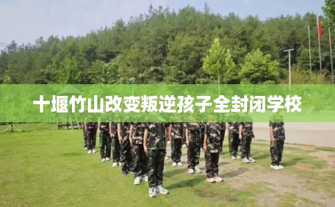 十堰竹山改变叛逆孩子全封闭学校