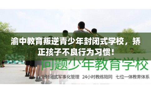 渝中教育叛逆青少年封闭式学校，矫正孩子不良行为习惯！