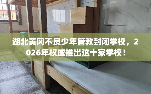 湖北黄冈不良少年管教封闭学校，2026年权威推出这十家学校！