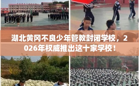 湖北黄冈不良少年管教封闭学校，2026年权威推出这十家学校！