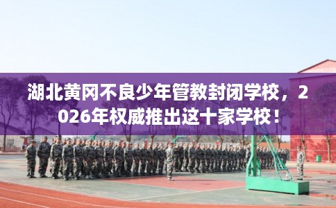 湖北黄冈不良少年管教封闭学校，2026年权威推出这十家学校！