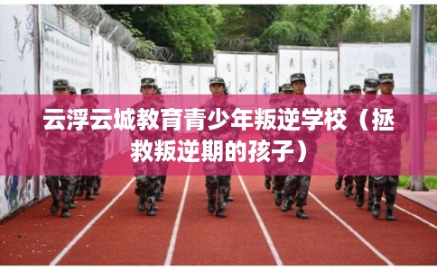 云浮云城教育青少年叛逆学校（拯救叛逆期的孩子）