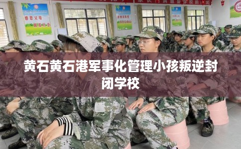 黄石黄石港军事化管理小孩叛逆封闭学校