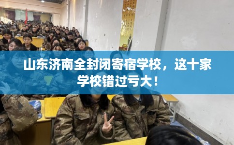 山东济南全封闭寄宿学校，这十家学校错过亏大！