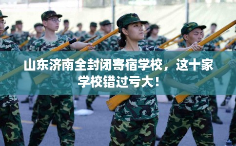 山东济南全封闭寄宿学校，这十家学校错过亏大！