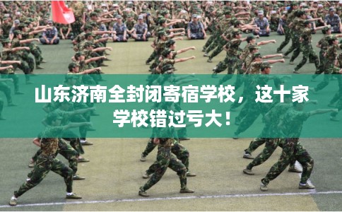 山东济南全封闭寄宿学校，这十家学校错过亏大！