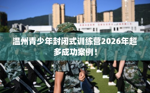 温州青少年封闭式训练营2026年超多成功案例！