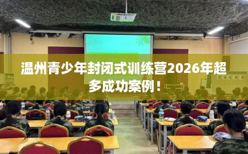 温州青少年封闭式训练营2026年超多成功案例！