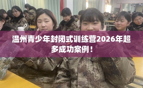 温州青少年封闭式训练营2026年超多成功案例！