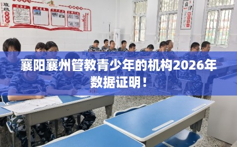 襄阳襄州管教青少年的机构2026年数据证明！