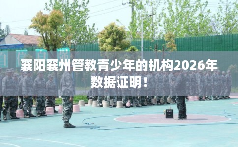 襄阳襄州管教青少年的机构2026年数据证明！