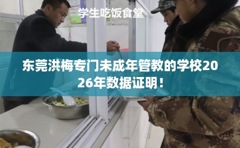 东莞洪梅专门未成年管教的学校2026年数据证明！