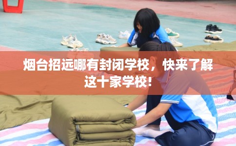 烟台招远哪有封闭学校，快来了解这十家学校!