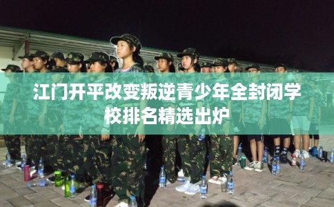 江门开平改变叛逆青少年全封闭学校排名精选出炉