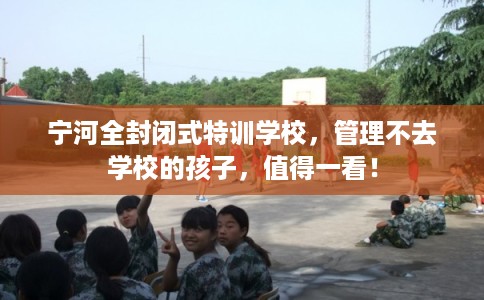 宁河全封闭式特训学校，管理不去学校的孩子，值得一看！