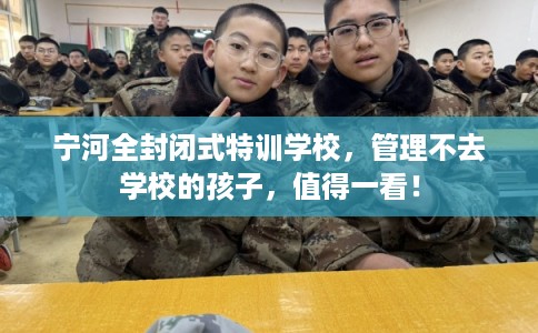 宁河全封闭式特训学校，管理不去学校的孩子，值得一看！