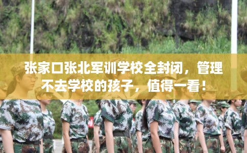 张家口张北军训学校全封闭，管理不去学校的孩子，值得一看！