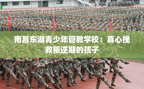 南昌东湖青少年管教学校：真心挽救叛逆期的孩子